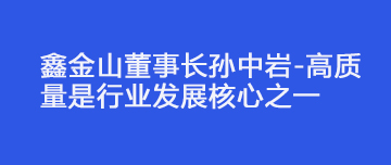 鑫金山董事長(zhǎng)孫中巖-高質(zhì)量是行業(yè)發(fā)展核心之一